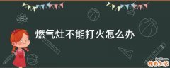 燃气灶不能打火怎么办