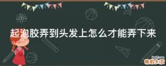 起泡胶弄到头发上怎么才能弄下来