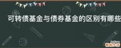 可转债基金与债券基金的区别有哪些