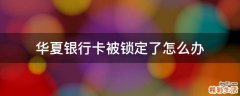 华夏银行卡被锁定了怎么办