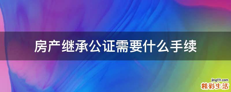 房产继承公证需要什么手续