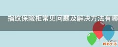 指纹保险柜常见问题及解决方法有哪些