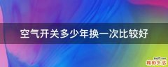 空气开关多少年换一次比较好