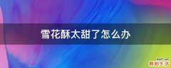 雪花酥太甜了怎么办