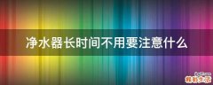 净水器长时间不用要注意什么