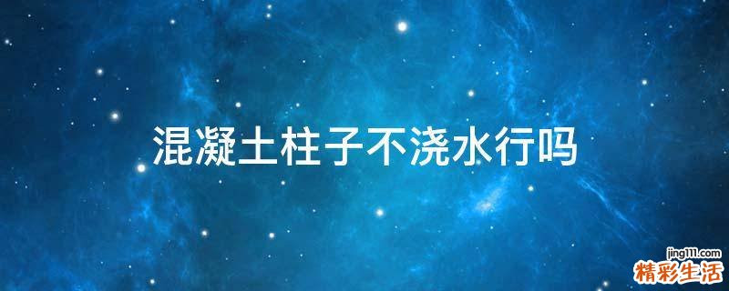 混凝土柱子不浇水行吗
