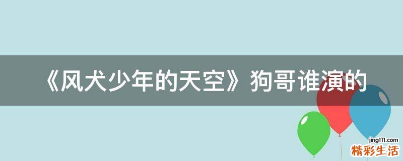 《风犬少年的天空》狗哥谁演的