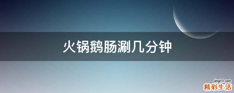 火锅鹅肠涮几分钟