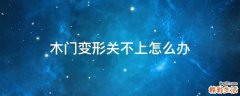 木门变形关不上怎么办