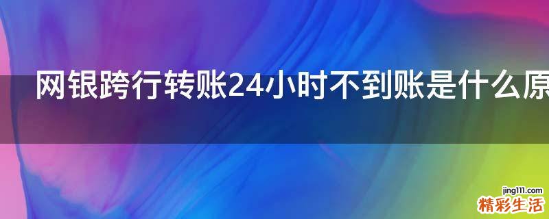 网银跨行转账24小时不到账是什么原因