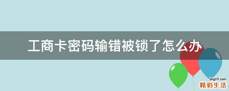 工商卡密码输错被锁了怎么办