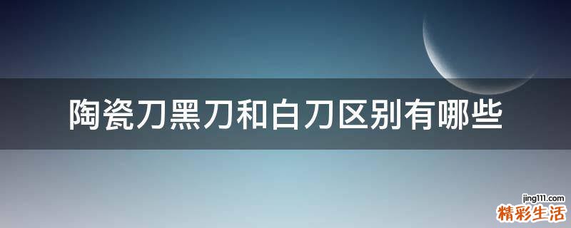 陶瓷刀黑刀和白刀区别有哪些