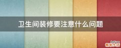 卫生间装修要注意什么问题