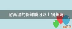 耐高温的保鲜膜可以上锅蒸吗