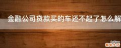 金融公司贷款买的车还不起了怎么解决