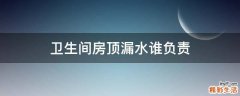 卫生间房顶漏水谁负责