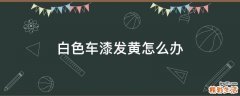 白色车漆发黄怎么办