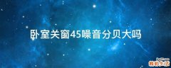 卧室关窗45噪音分贝大吗