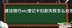 建设银行etc借记卡扣款失败怎么处理