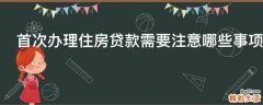 首次办理住房贷款需要注意哪些事项