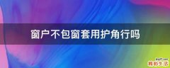 窗户不包窗套用护角行吗