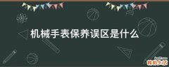 机械手表保养误区是什么