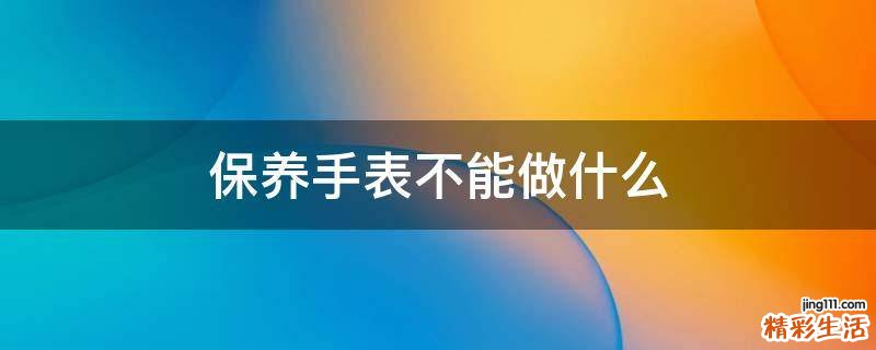 保养手表不能做什么