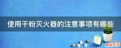 使用干粉灭火器的注意事项有哪些