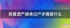 房屋遗产继承过户步骤是什么