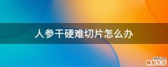 人参干硬难切片怎么办