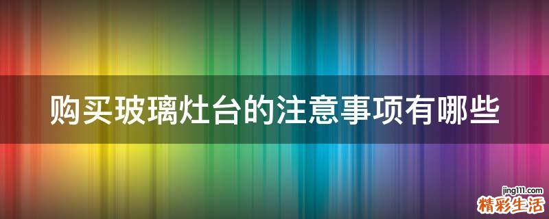 购买玻璃灶台的注意事项有哪些