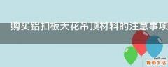 购买铝扣板天花吊顶材料的注意事项有哪些
