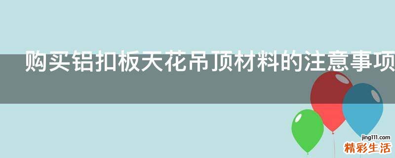 购买铝扣板天花吊顶材料的注意事项有哪些