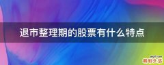 退市整理期的股票有什么特点