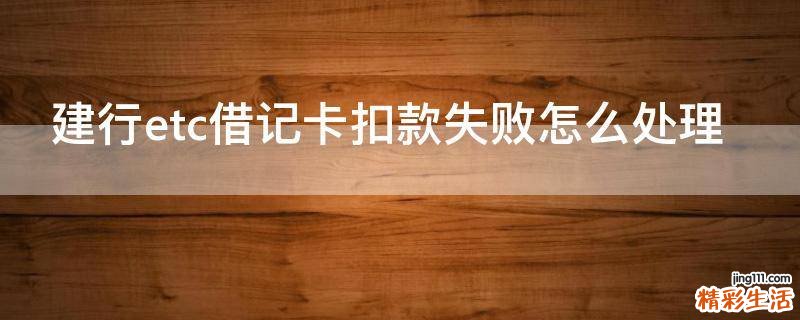 建行etc借记卡扣款失败怎么处理