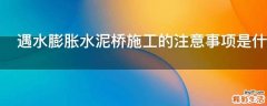 遇水膨胀水泥桥施工的注意事项是什么