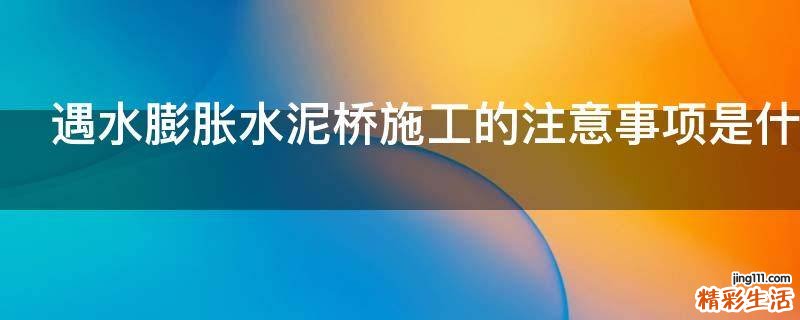 遇水膨胀水泥桥施工的注意事项是什么