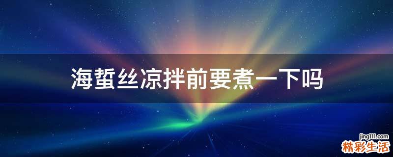 海蜇丝凉拌前要煮一下吗