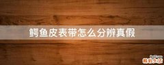 鳄鱼皮表带怎么分辨真假