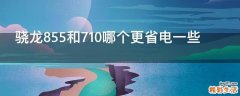 骁龙855和710哪个更省电一些
