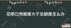 花呗已用额度大于总额度怎么办
