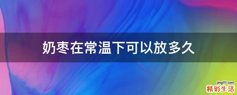 奶枣在常温下可以放多久