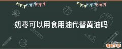 奶枣可以用食用油代替黄油吗