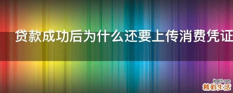 贷款成功后为什么还要上传消费凭证
