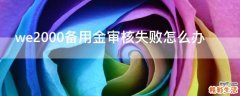 we2000备用金审核失败怎么办