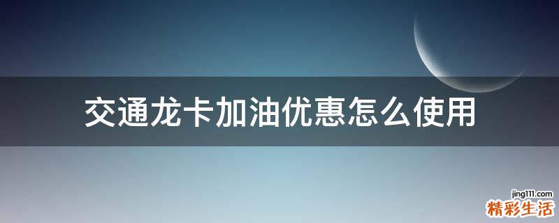 交通龙卡加油优惠怎么使用