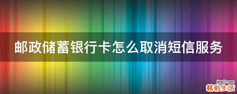 邮政储蓄银行卡怎么取消短信服务