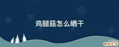 鸡腿菇怎么晒干