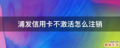 浦发信用卡不激活怎么注销