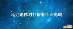 延迟退休对社保有什么影响